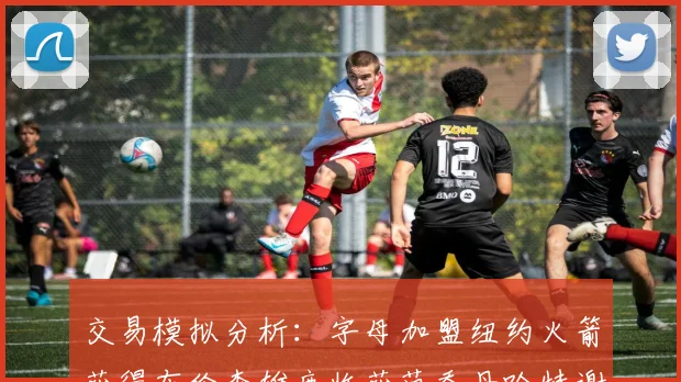 交易模拟分析：字母加盟纽约火箭获得布伦森雄鹿收获范乔丹哈特谢泼德等球员