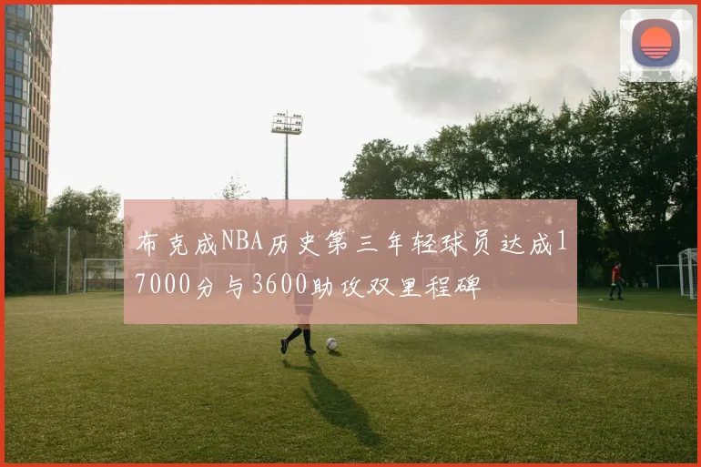 布克成NBA历史第三年轻球员达成17000分与3600助攻双里程碑