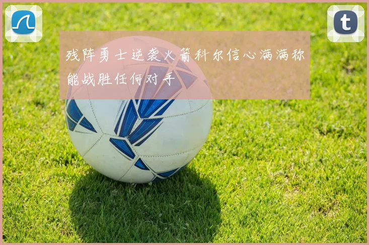 残阵勇士逆袭火箭科尔信心满满称能战胜任何对手