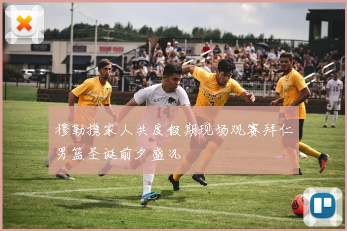 穆勒携家人共度假期现场观赛拜仁男篮圣诞前夕盛况