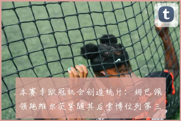 本赛季欧冠机会创造统计：姆巴佩领跑维尔茨紧随其后索博位列第三