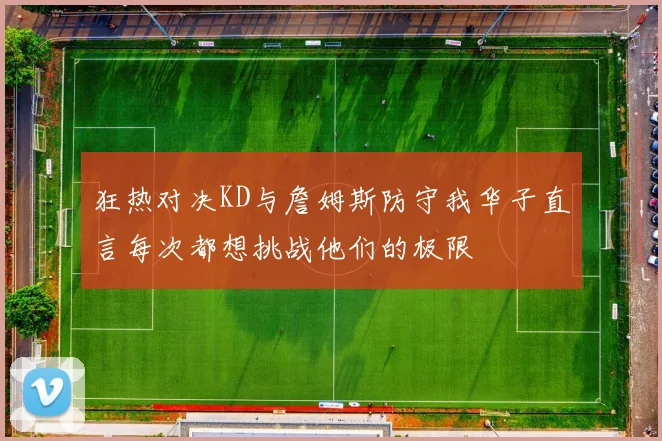 狂热对决KD与詹姆斯防守我华子直言每次都想挑战他们的极限