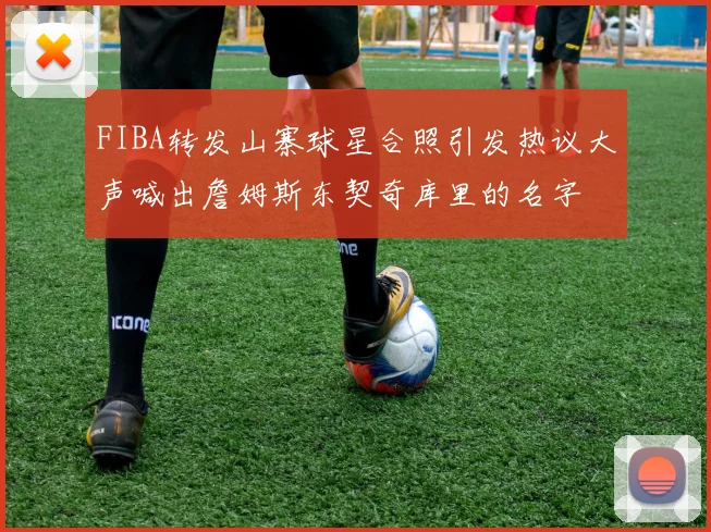 FIBA转发山寨球星合照引发热议大声喊出詹姆斯东契奇库里的名字
