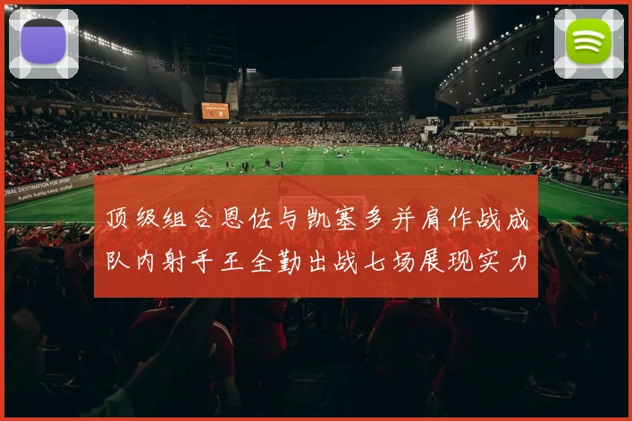 顶级组合恩佐与凯塞多并肩作战成队内射手王全勤出战七场展现实力