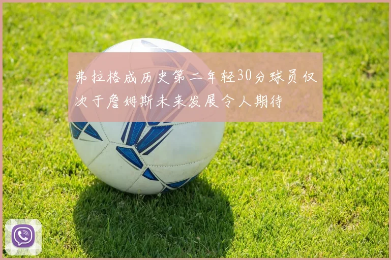 弗拉格成历史第二年轻30分球员仅次于詹姆斯未来发展令人期待