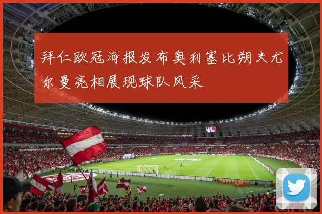 拜仁欧冠海报发布奥利塞比朔夫尤尔曼亮相展现球队风采