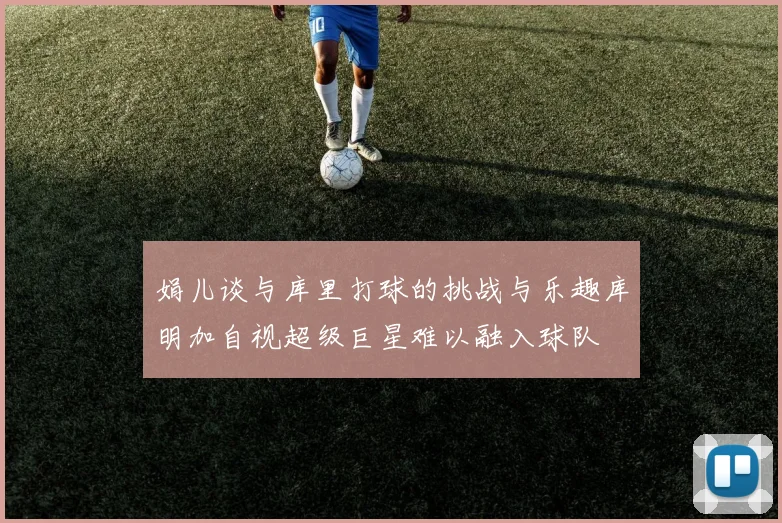 娟儿谈与库里打球的挑战与乐趣库明加自视超级巨星难以融入球队