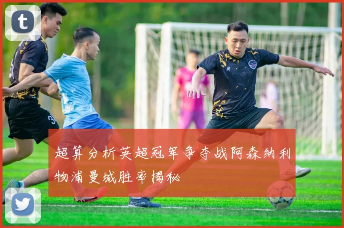 超算分析英超冠军争夺战阿森纳利物浦曼城胜率揭秘