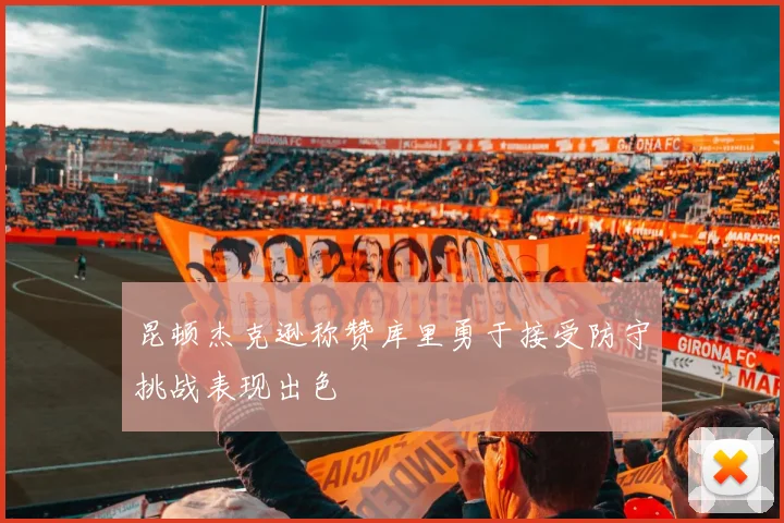 昆顿杰克逊称赞库里勇于接受防守挑战表现出色